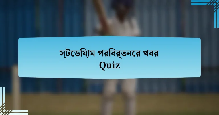 স্টেডিয়াম পরিবর্তনের খবর Quiz